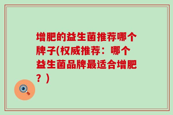 增肥的益生菌推荐哪个牌子(权威推荐：哪个益生菌品牌最适合增肥？)