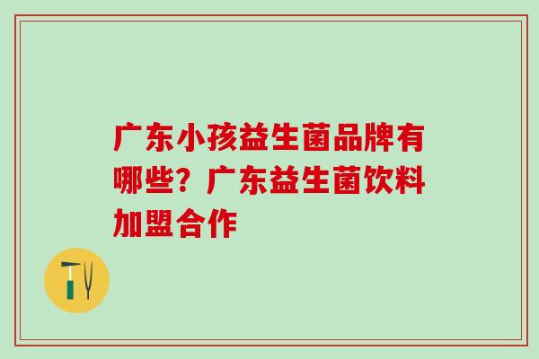 广东小孩益生菌品牌有哪些？广东益生菌饮料加盟合作