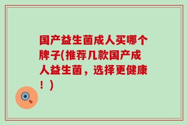 国产益生菌成人买哪个牌子(推荐几款国产成人益生菌，选择更健康！)