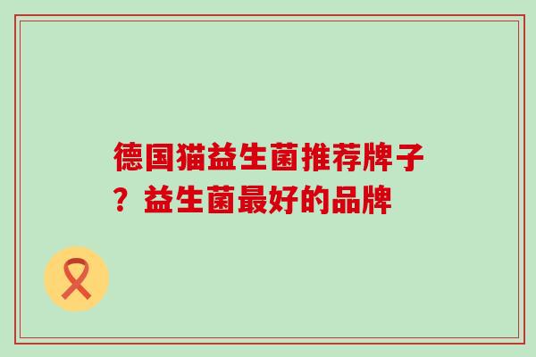 德国猫益生菌推荐牌子？益生菌最好的品牌