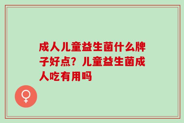 成人儿童益生菌什么牌子好点？儿童益生菌成人吃有用吗