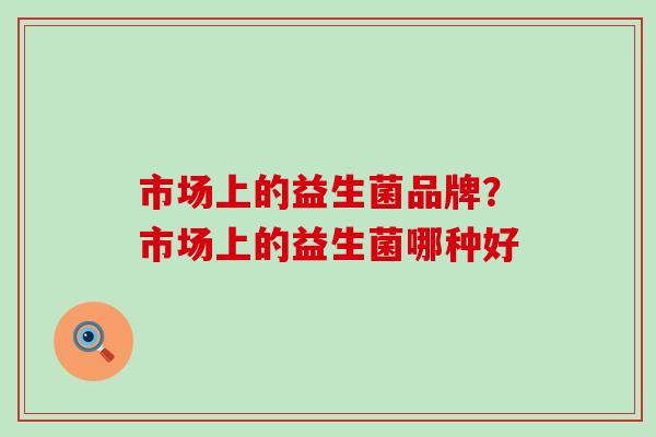 市场上的益生菌品牌？市场上的益生菌哪种好