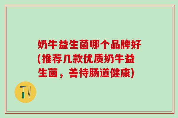 奶牛益生菌哪个品牌好(推荐几款优质奶牛益生菌，善待肠道健康)