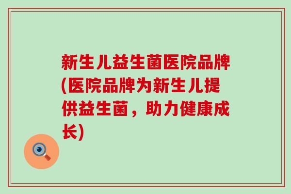 新生儿益生菌医院品牌(医院品牌为新生儿提供益生菌，助力健康成长)