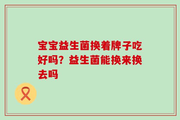 宝宝益生菌换着牌子吃好吗？益生菌能换来换去吗