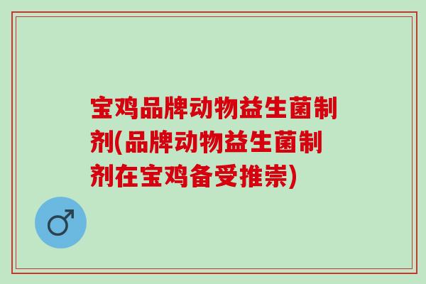 宝鸡品牌动物益生菌制剂(品牌动物益生菌制剂在宝鸡备受推崇)