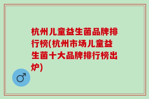 杭州儿童益生菌品牌排行榜(杭州市场儿童益生菌十大品牌排行榜出炉)