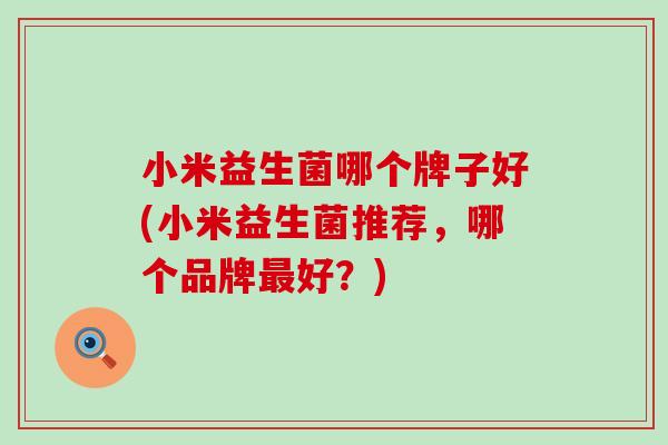 小米益生菌哪个牌子好(小米益生菌推荐，哪个品牌最好？)