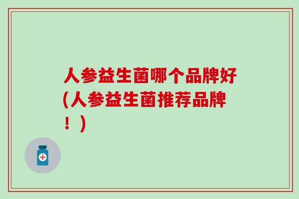 人参益生菌哪个品牌好(人参益生菌推荐品牌！)