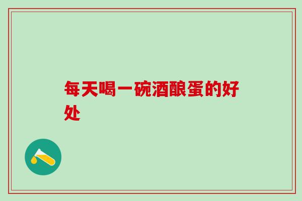每天喝一碗酒酿蛋的好处 每天喝一碗酒酿蛋的好处