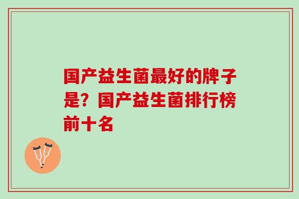 国产益生菌最好的牌子是？国产益生菌排行榜前十名