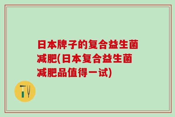 日本牌子的复合益生菌减肥(日本复合益生菌减肥品值得一试)