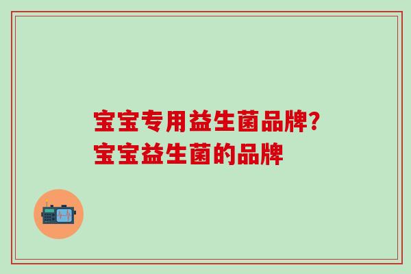 宝宝专用益生菌品牌？宝宝益生菌的品牌