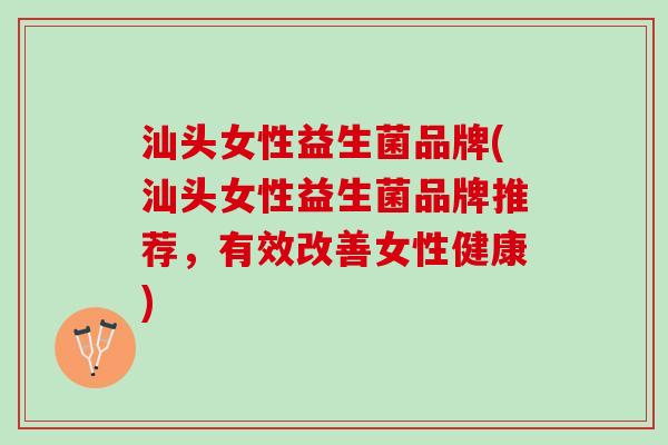 汕头女性益生菌品牌(汕头女性益生菌品牌推荐，有效改善女性健康)