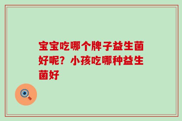 宝宝吃哪个牌子益生菌好呢？小孩吃哪种益生菌好