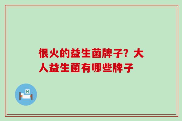 很火的益生菌牌子？大人益生菌有哪些牌子