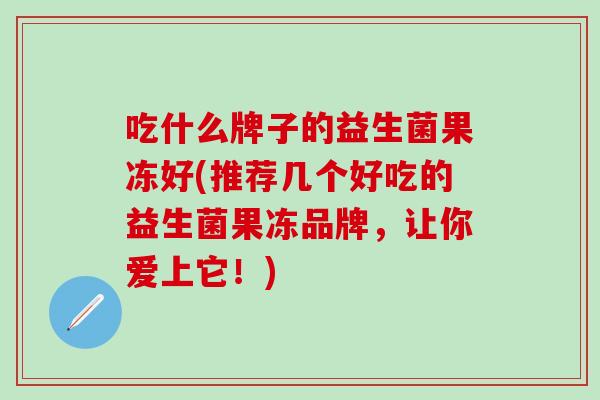吃什么牌子的益生菌果冻好(推荐几个好吃的益生菌果冻品牌，让你爱上它！)