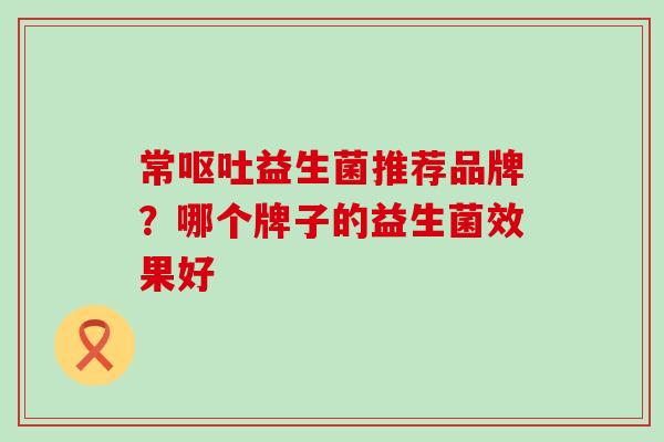 常呕吐益生菌推荐品牌？哪个牌子的益生菌效果好