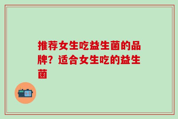 推荐女生吃益生菌的品牌？适合女生吃的益生菌