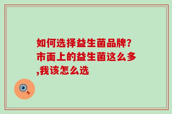 如何选择益生菌品牌？市面上的益生菌这么多,我该怎么选