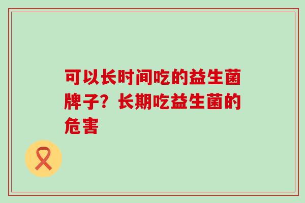 可以长时间吃的益生菌牌子？长期吃益生菌的危害
