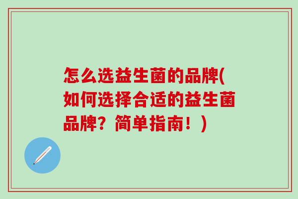 怎么选益生菌的品牌(如何选择合适的益生菌品牌？简单指南！)