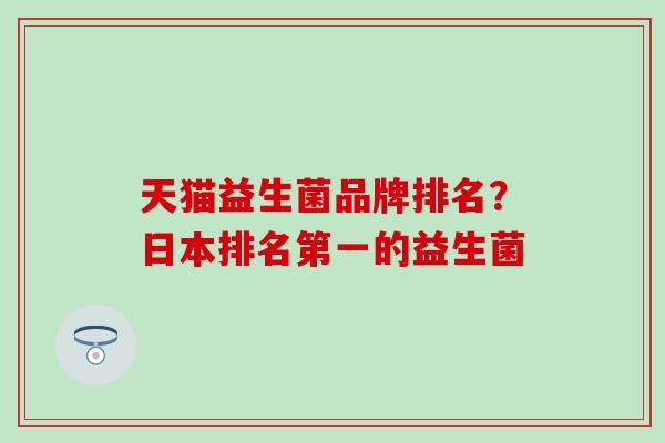 天猫益生菌品牌排名?日本排名第一的益生菌 天猫益生菌品牌排名?日本排名第一的益生菌