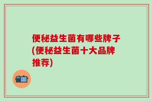 便秘益生菌有哪些牌子(便秘益生菌十大品牌推荐)