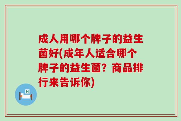 成人用哪个牌子的益生菌好(成年人适合哪个牌子的益生菌?商品排行来告诉你) 成人用哪个牌子的益生菌好(成年人适合哪个牌子的益生菌?商品排行来告诉你)