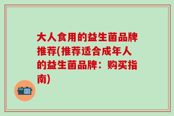 大人食用的益生菌品牌推荐(推荐适合成年人的益生菌品牌：购买指南)