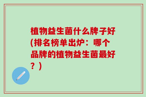 植物益生菌什么牌子好(排名榜单出炉：哪个品牌的植物益生菌最好？)