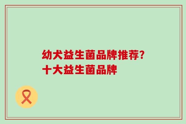 幼犬益生菌品牌推荐?十大益生菌品牌 幼犬益生菌品牌推荐?十大益生菌品牌