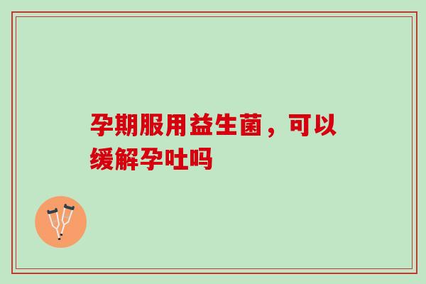 孕期服用益生菌，可以缓解孕吐吗