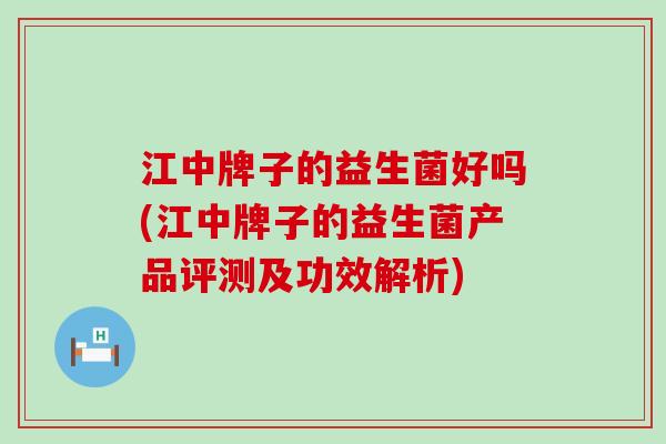 江中牌子的益生菌好吗(江中牌子的益生菌产品评测及功效解析) 江中牌子的益生菌好吗(江中牌子的益生菌产品评测及功效解析)