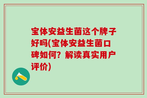 宝体安益生菌这个牌子好吗(宝体安益生菌口碑如何？解读真实用户评价)