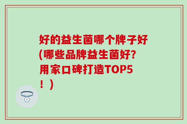 好的益生菌哪个牌子好(哪些品牌益生菌好？用家口碑打造TOP5！)