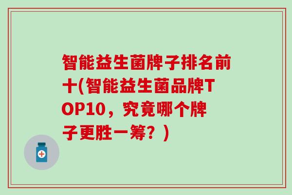 智能益生菌牌子排名前十(智能益生菌品牌TOP10，究竟哪个牌子更胜一筹？)