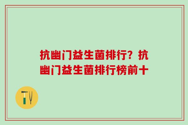 抗幽门益生菌排行？抗幽门益生菌排行榜前十