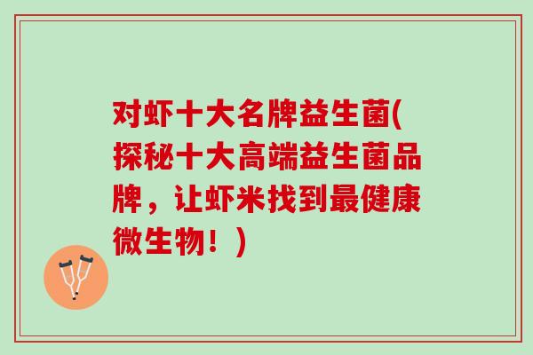 对虾十大名牌益生菌(探秘十大高端益生菌品牌,让虾米找到健康微生物!) 对虾十大名牌益生菌(探秘十大高端益生菌品牌,让虾米找到健康微生物!)