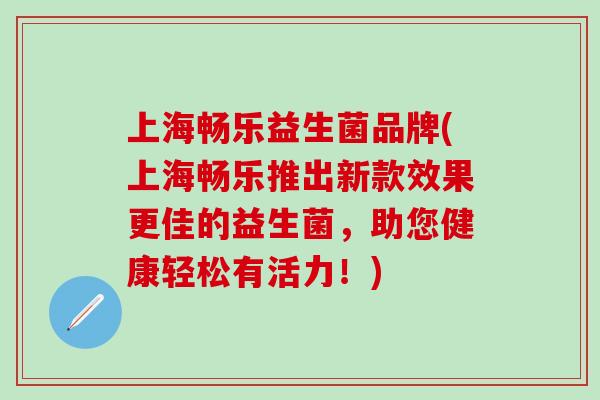 上海畅乐益生菌品牌(上海畅乐推出新款效果更佳的益生菌，助您健康轻松有活力！)