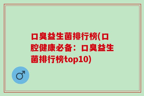 口臭益生菌排行榜(口腔健康必备：口臭益生菌排行榜top10)