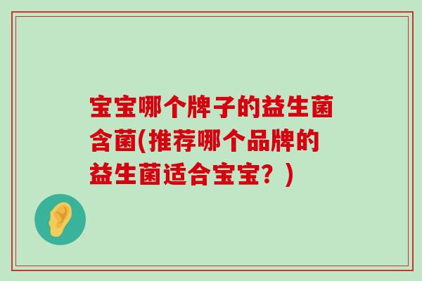 宝宝哪个牌子的益生菌含菌(推荐哪个品牌的益生菌适合宝宝？)