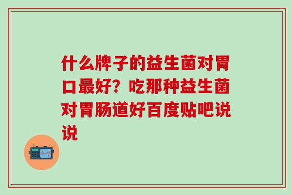 什么牌子的益生菌对胃口最好？吃那种益生菌对胃肠道好百度贴吧说说