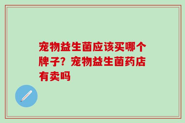 宠物益生菌应该买哪个牌子？宠物益生菌药店有卖吗