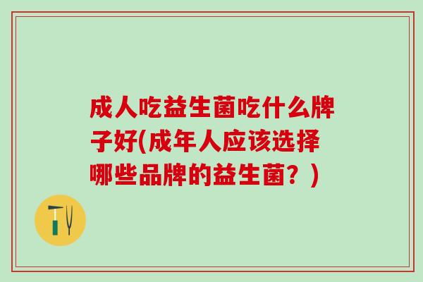 成人吃益生菌吃什么牌子好(成年人应该选择哪些品牌的益生菌？)