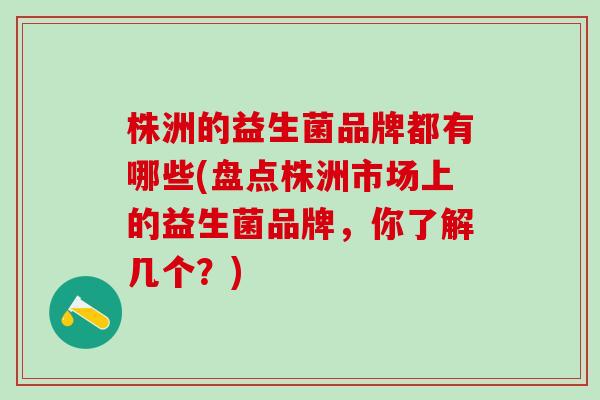 株洲的益生菌品牌都有哪些(盘点株洲市场上的益生菌品牌，你了解几个？)