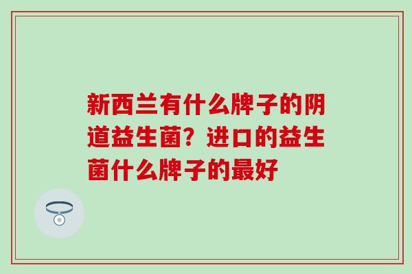 新西兰有什么牌子的阴道益生菌？进口的益生菌什么牌子的最好