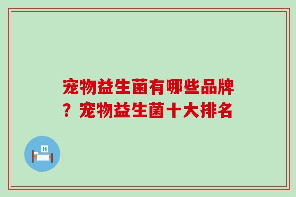 宠物益生菌有哪些品牌？宠物益生菌十大排名