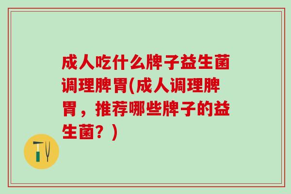 成人吃什么牌子益生菌调理脾胃(成人调理脾胃，推荐哪些牌子的益生菌？)