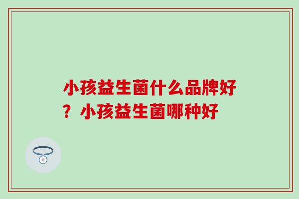 小孩益生菌什么品牌好？小孩益生菌哪种好